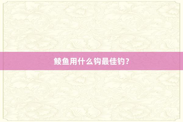 鲮鱼用什么钩最佳钓?